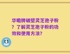 华瞻牌破壁灵芝孢子粉？了解灵芝孢子粉的功效和使用方法？