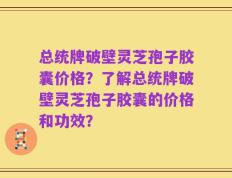 总统牌破壁灵芝孢子胶囊价格？了解总统牌破壁灵芝孢子胶囊的价格和功效？