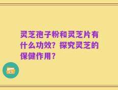 灵芝孢子粉和灵芝片有什么功效？探究灵芝的保健作用？