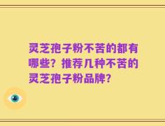 灵芝孢子粉不苦的都有哪些？推荐几种不苦的灵芝孢子粉品牌？