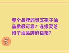 哪个品牌的灵芝孢子油品质最可靠？选择灵芝孢子油品牌的指南？