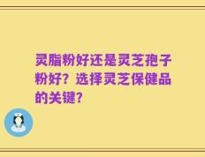 灵脂粉好还是灵芝孢子粉好？选择灵芝保健品的关键？