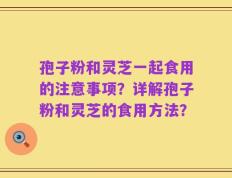孢子粉和灵芝一起食用的注意事项？详解孢子粉和灵芝的食用方法？