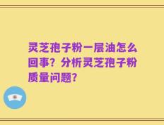 灵芝孢子粉一层油怎么回事？分析灵芝孢子粉质量问题？