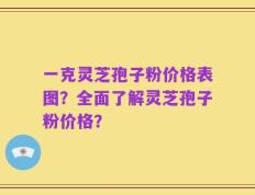 一克灵芝孢子粉价格表图？全面了解灵芝孢子粉价格？