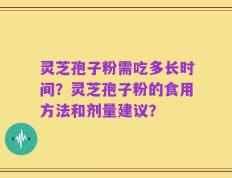 灵芝孢子粉需吃多长时间？灵芝孢子粉的食用方法和剂量建议？