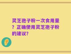 灵芝孢子粉一次食用量？正确使用灵芝孢子粉的建议？