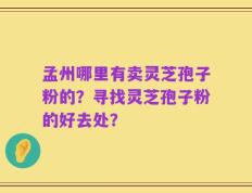 孟州哪里有卖灵芝孢子粉的？寻找灵芝孢子粉的好去处？