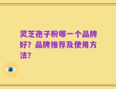 灵芝孢子粉哪一个品牌好？品牌推荐及使用方法？