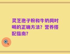 灵芝孢子粉和牛奶同时喝的正确方法？营养搭配指南？