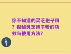 你不知道的灵芝孢子粉？探秘灵芝孢子粉的功效与使用方法？