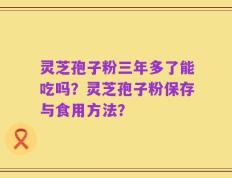 灵芝孢子粉三年多了能吃吗？灵芝孢子粉保存与食用方法？