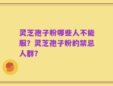 灵芝孢子粉哪些人不能服？灵芝孢子粉的禁忌人群？