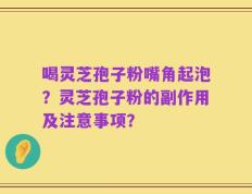 喝灵芝孢子粉嘴角起泡？灵芝孢子粉的副作用及注意事项？