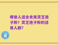 哪些人适合食用灵芝孢子粉？灵芝孢子粉的适用人群？