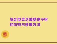 复合型灵芝破壁孢子粉的功效与使用方法