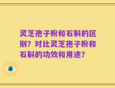 灵芝孢子粉和石斛的区别？对比灵芝孢子粉和石斛的功效和用途？