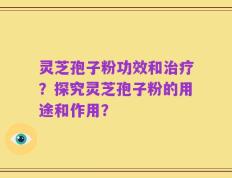 灵芝孢子粉功效和治疗？探究灵芝孢子粉的用途和作用？