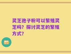 灵芝孢子粉可以繁殖灵芝吗？探讨灵芝的繁殖方式？