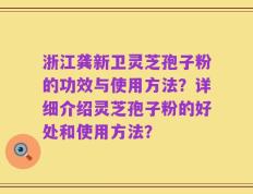 浙江龚新卫灵芝孢子粉的功效与使用方法？详细介绍灵芝孢子粉的好处和使用方法？