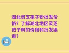 湖北灵芝孢子粉批发价格？了解湖北地区灵芝孢子粉的价格和批发渠道？