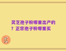 灵芝孢子粉哪里出产的？正宗孢子粉哪里买