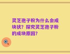 灵芝孢子粉为什么会成块状？探究灵芝孢子粉的成块原因？