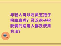 年轻人可以吃灵芝孢子粉胶囊吗？灵芝孢子粉胶囊的适用人群及使用方法？