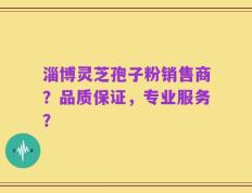 淄博灵芝孢子粉销售商？品质保证，专业服务？