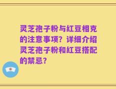 灵芝孢子粉与红豆相克的注意事项？详细介绍灵芝孢子粉和红豆搭配的禁忌？