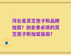 河北省灵芝孢子粉品牌加盟？创业者必读的灵芝孢子粉加盟指南？
