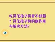 吃灵芝孢子粉胃不舒服？灵芝孢子粉的副作用与解决方法？