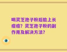 喝灵芝孢子粉后脸上长痘痘？灵芝孢子粉的副作用及解决方法？