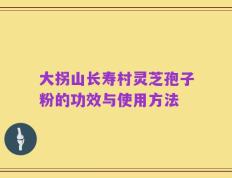 大拐山长寿村灵芝孢子粉的功效与使用方法