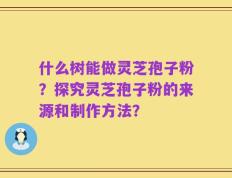 什么树能做灵芝孢子粉？探究灵芝孢子粉的来源和制作方法？