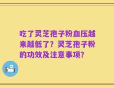 吃了灵芝孢子粉血压越来越低了？灵芝孢子粉的功效及注意事项？