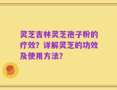 灵芝吉林灵芝孢子粉的疗效？详解灵芝的功效及使用方法？