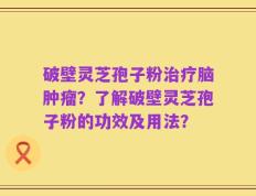 破壁灵芝孢子粉治疗脑肿瘤？了解破壁灵芝孢子粉的功效及用法？
