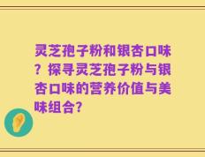 灵芝孢子粉和银杏口味？探寻灵芝孢子粉与银杏口味的营养价值与美味组合？