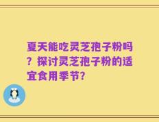 夏天能吃灵芝孢子粉吗？探讨灵芝孢子粉的适宜食用季节？