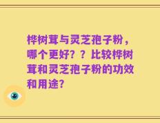 桦树茸与灵芝孢子粉，哪个更好？？比较桦树茸和灵芝孢子粉的功效和用途？