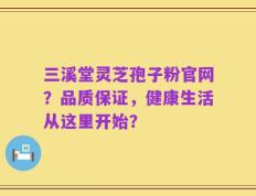 三溪堂灵芝孢子粉官网？品质保证，健康生活从这里开始？