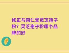 修正与同仁堂灵芝孢子粉？灵芝孢子粉哪个品牌的好