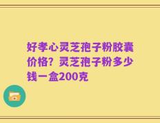 好孝心灵芝孢子粉胶囊价格？灵芝孢子粉多少钱一盒200克