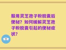 服用灵芝孢子粉胶囊后便秘？如何缓解灵芝孢子粉胶囊引起的便秘症状？