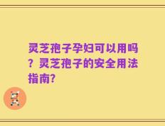灵芝孢子孕妇可以用吗？灵芝孢子的安全用法指南？