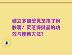 健立多破壁灵芝孢子粉胶囊？灵芝保健品的功效与使用方法？