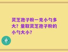 灵芝孢子粉一克小勺多大？量取灵芝孢子粉的小勺大小？