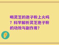 喝灵芝的孢子粉上火吗？科学解析灵芝孢子粉的功效与副作用？