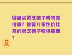 哪里买灵芝孢子粉物美价廉？推荐几家性价比高的灵芝孢子粉供应商？